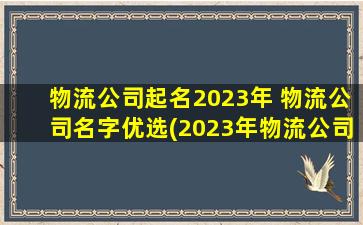 物流公司起名2023年 物流公司名字优选(2023年物流公司起名优选：以SEO为中心的创意命名)